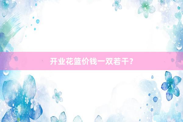 开业花篮价钱一双若干？