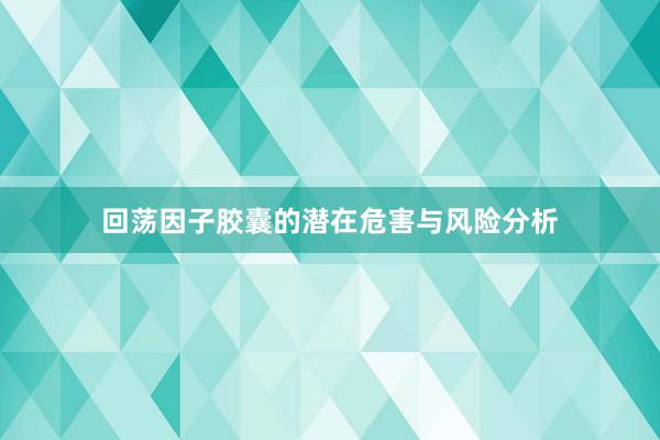 回荡因子胶囊的潜在危害与风险分析