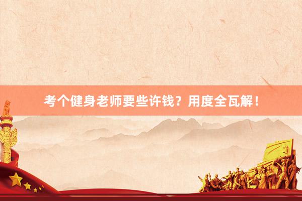 考个健身老师要些许钱？用度全瓦解！